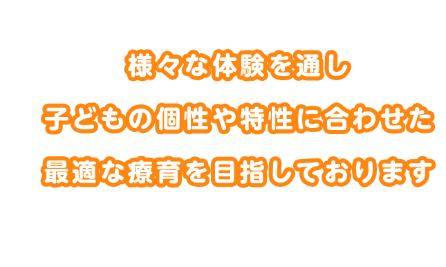 様々な体験を通し、個々の子どもの個性や特性を見極めながら、最適な療育を目指しております。